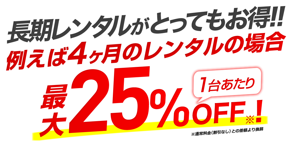 長期レンタルがとってもお得!!例えば4ヶ月のレンタルの場合1台あたり最大25%OFF!