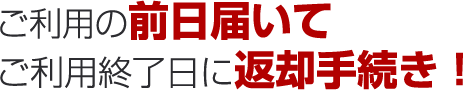 ご利用の前日届いてご利用終了日に返却手続き！